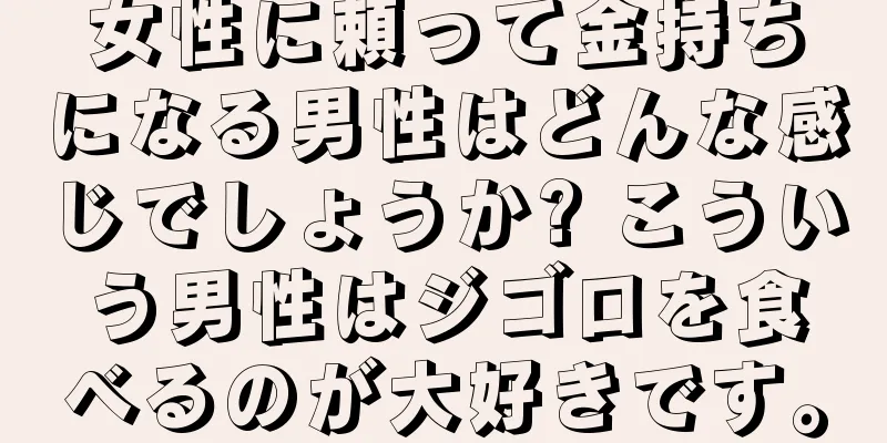 女性に頼って金持ちになる男性はどんな感じでしょうか? こういう男性はジゴロを食べるのが大好きです。