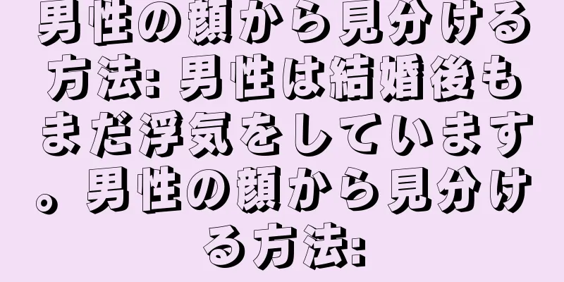 男性の顔から見分ける方法: 男性は結婚後もまだ浮気をしています。男性の顔から見分ける方法: