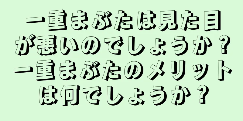 一重まぶたは見た目が悪いのでしょうか？一重まぶたのメリットは何でしょうか？