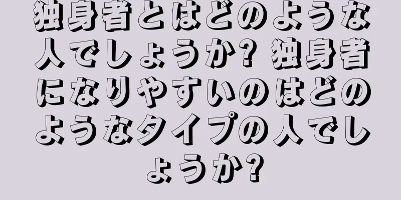 独身者とはどのような人でしょうか? 独身者になりやすいのはどのようなタイプの人でしょうか?