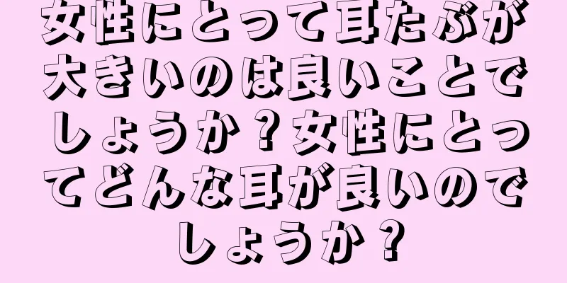 女性にとって耳たぶが大きいのは良いことでしょうか？女性にとってどんな耳が良いのでしょうか？