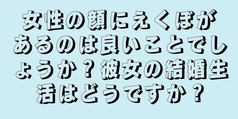 女性の顔にえくぼがあるのは良いことでしょうか？彼女の結婚生活はどうですか？