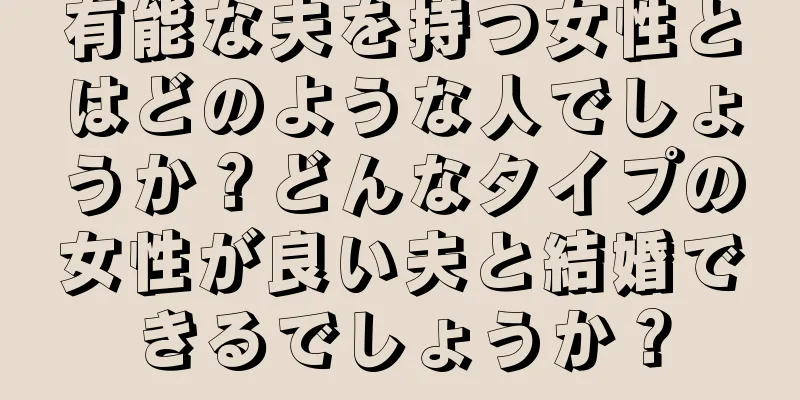 有能な夫を持つ女性とはどのような人でしょうか？どんなタイプの女性が良い夫と結婚できるでしょうか？