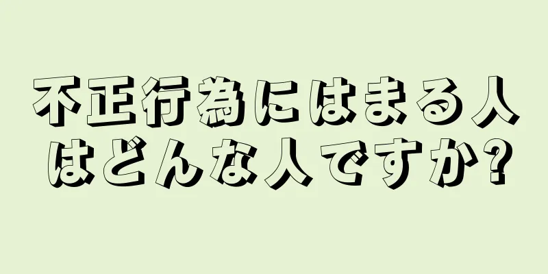 不正行為にはまる人はどんな人ですか?