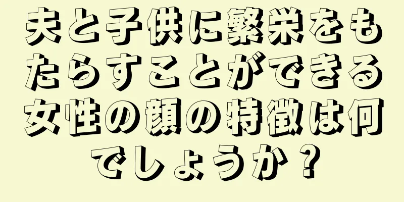 夫と子供に繁栄をもたらすことができる女性の顔の特徴は何でしょうか？