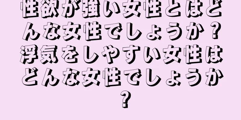 性欲が強い女性とはどんな女性でしょうか？浮気をしやすい女性はどんな女性でしょうか？