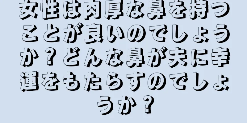 女性は肉厚な鼻を持つことが良いのでしょうか？どんな鼻が夫に幸運をもたらすのでしょうか？