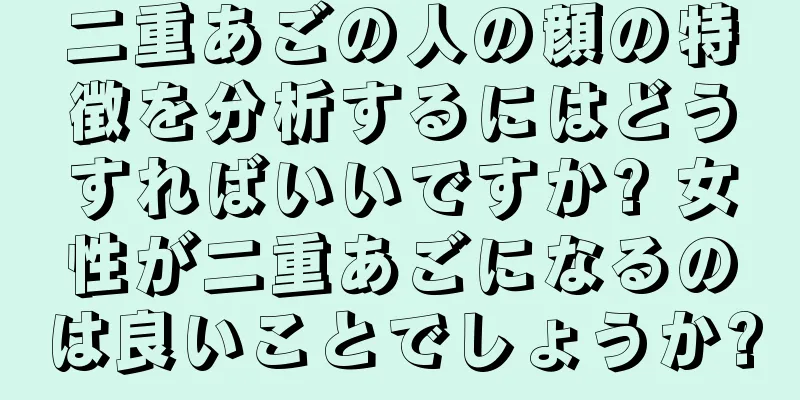 二重あごの人の顔の特徴を分析するにはどうすればいいですか? 女性が二重あごになるのは良いことでしょうか?