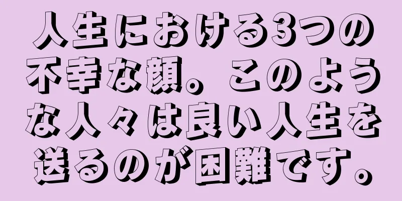 人生における3つの不幸な顔。このような人々は良い人生を送るのが困難です。