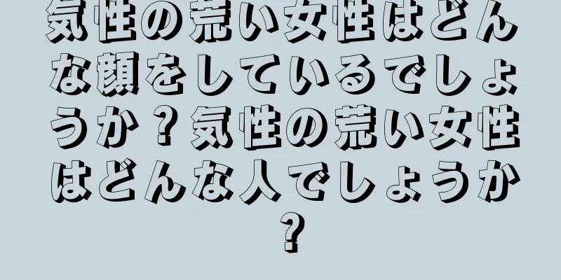 気性の荒い女性はどんな顔をしているでしょうか？気性の荒い女性はどんな人でしょうか？