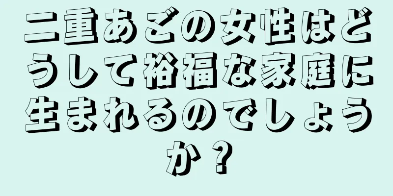 二重あごの女性はどうして裕福な家庭に生まれるのでしょうか？