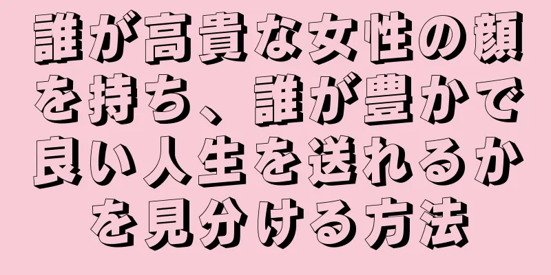 誰が高貴な女性の顔を持ち、誰が豊かで良い人生を送れるかを見分ける方法