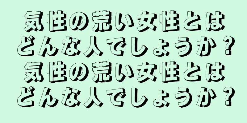 気性の荒い女性とはどんな人でしょうか？気性の荒い女性とはどんな人でしょうか？