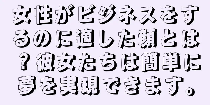 女性がビジネスをするのに適した顔とは？彼女たちは簡単に夢を実現できます。