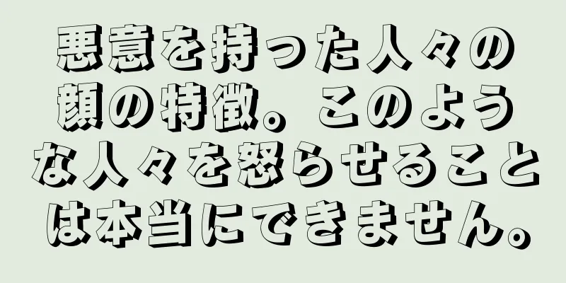 悪意を持った人々の顔の特徴。このような人々を怒らせることは本当にできません。