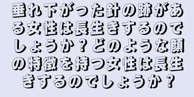 垂れ下がった針の跡がある女性は長生きするのでしょうか？どのような顔の特徴を持つ女性は長生きするのでしょうか？