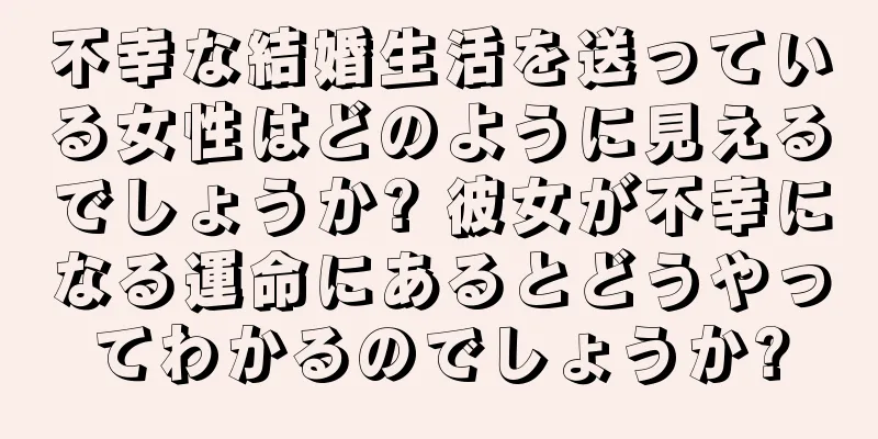 不幸な結婚生活を送っている女性はどのように見えるでしょうか? 彼女が不幸になる運命にあるとどうやってわかるのでしょうか?