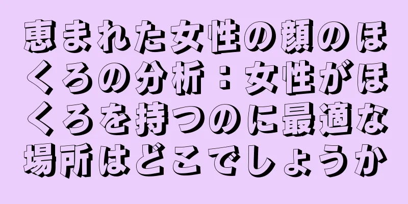 恵まれた女性の顔のほくろの分析：女性がほくろを持つのに最適な場所はどこでしょうか