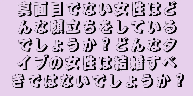 真面目でない女性はどんな顔立ちをしているでしょうか？どんなタイプの女性は結婚すべきではないでしょうか？