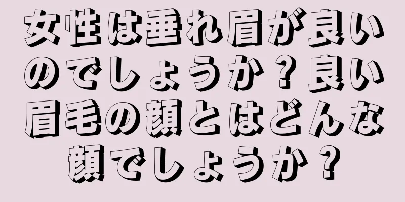 女性は垂れ眉が良いのでしょうか？良い眉毛の顔とはどんな顔でしょうか？