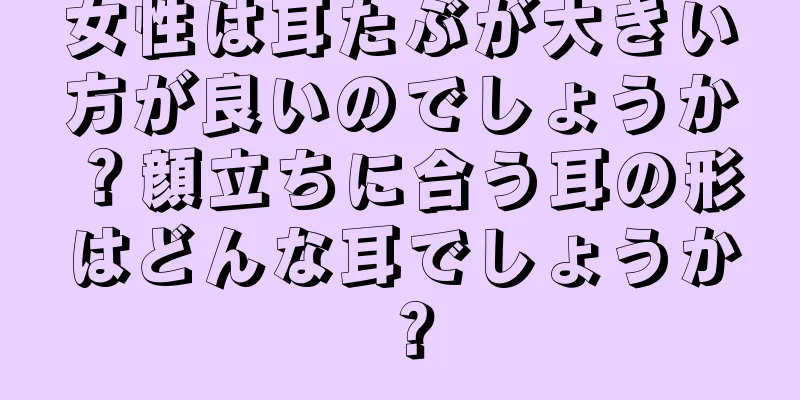 女性は耳たぶが大きい方が良いのでしょうか？顔立ちに合う耳の形はどんな耳でしょうか？