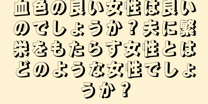 血色の良い女性は良いのでしょうか？夫に繁栄をもたらす女性とはどのような女性でしょうか？