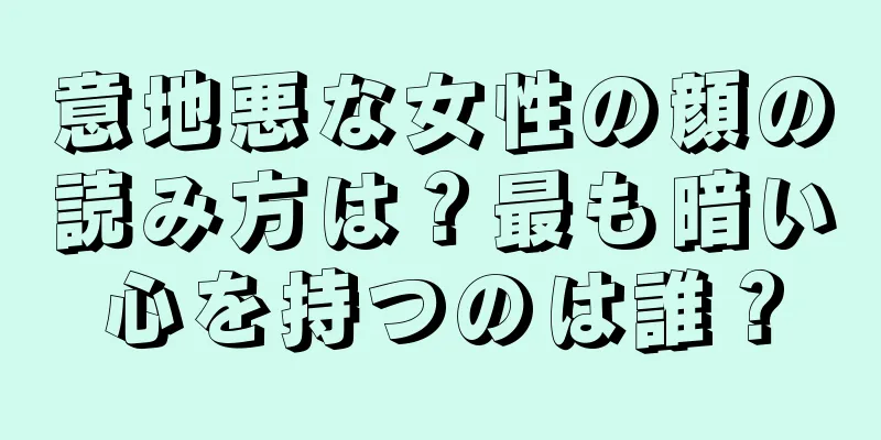 意地悪な女性の顔の読み方は？最も暗い心を持つのは誰？