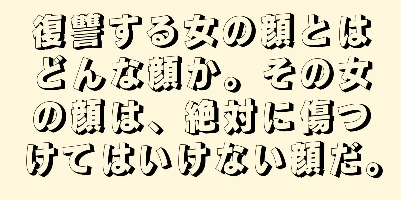 復讐する女の顔とはどんな顔か。その女の顔は、絶対に傷つけてはいけない顔だ。