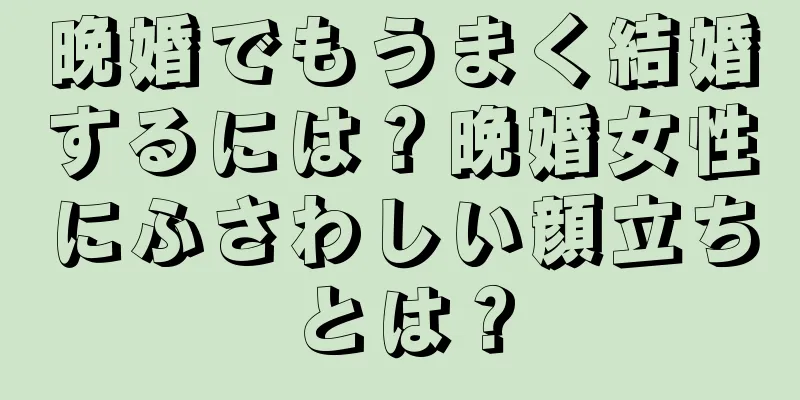 晩婚でもうまく結婚するには？晩婚女性にふさわしい顔立ちとは？