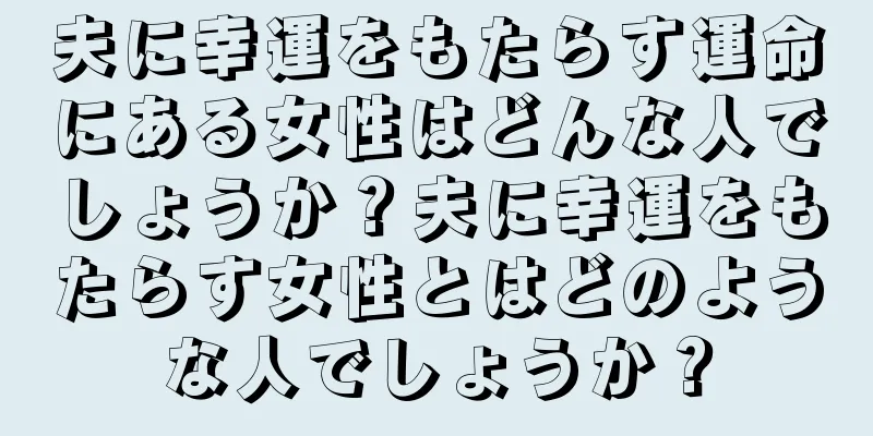 夫に幸運をもたらす運命にある女性はどんな人でしょうか？夫に幸運をもたらす女性とはどのような人でしょうか？