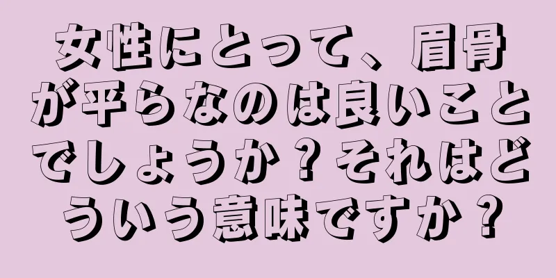 女性にとって、眉骨が平らなのは良いことでしょうか？それはどういう意味ですか？