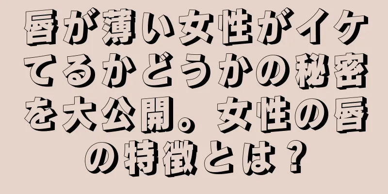 唇が薄い女性がイケてるかどうかの秘密を大公開。女性の唇の特徴とは？