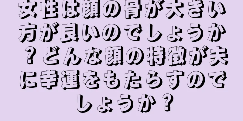 女性は顔の骨が大きい方が良いのでしょうか？どんな顔の特徴が夫に幸運をもたらすのでしょうか？