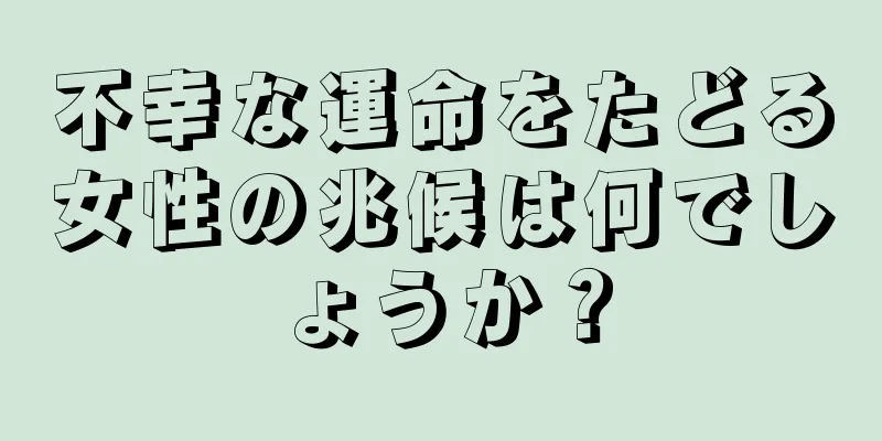 不幸な運命をたどる女性の兆候は何でしょうか？