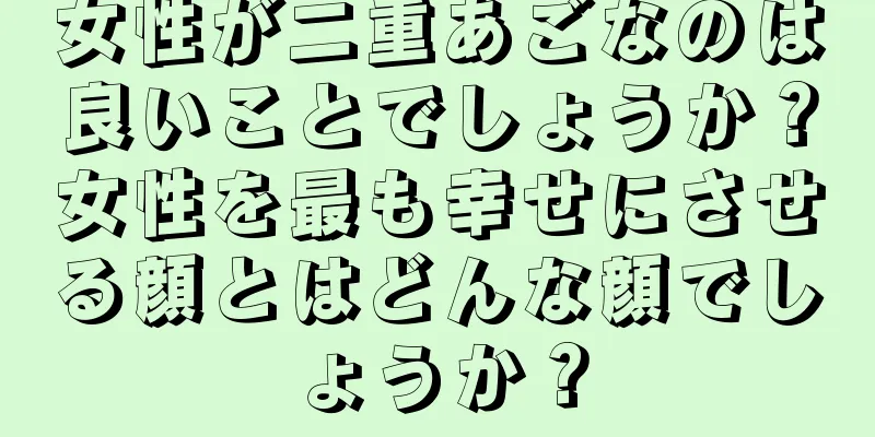 女性が二重あごなのは良いことでしょうか？女性を最も幸せにさせる顔とはどんな顔でしょうか？