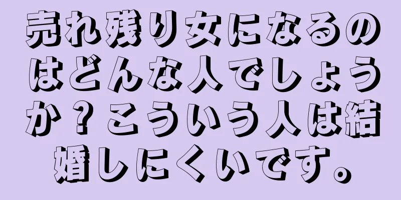 売れ残り女になるのはどんな人でしょうか？こういう人は結婚しにくいです。