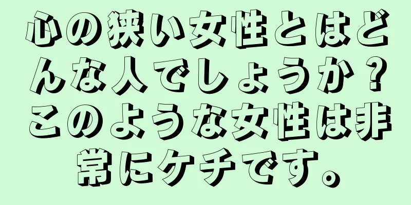 心の狭い女性とはどんな人でしょうか？このような女性は非常にケチです。