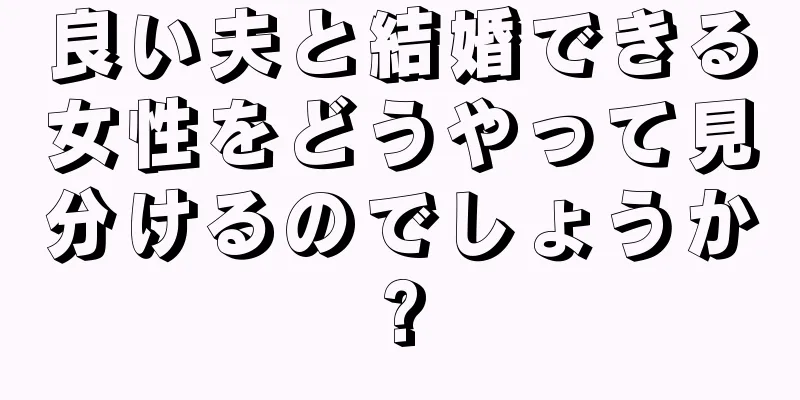 良い夫と結婚できる女性をどうやって見分けるのでしょうか?