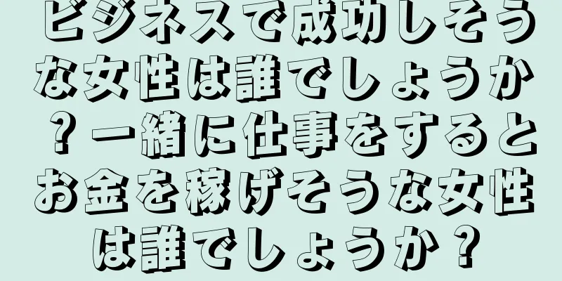 ビジネスで成功しそうな女性は誰でしょうか？一緒に仕事をするとお金を稼げそうな女性は誰でしょうか？