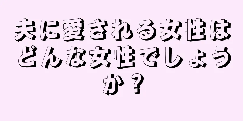 夫に愛される女性はどんな女性でしょうか？