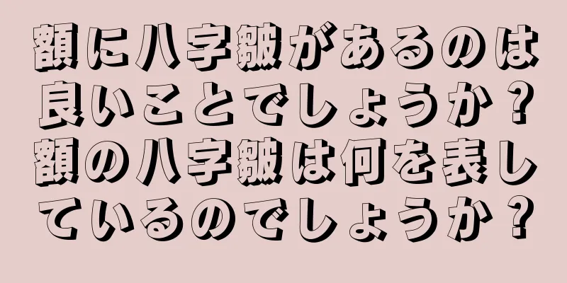 額に八字皺があるのは良いことでしょうか？額の八字皺は何を表しているのでしょうか？