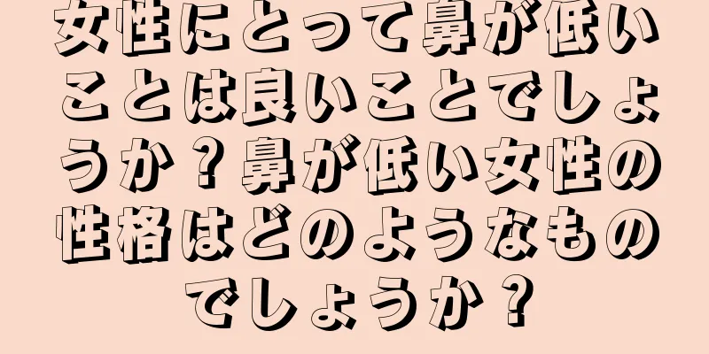 女性にとって鼻が低いことは良いことでしょうか？鼻が低い女性の性格はどのようなものでしょうか？