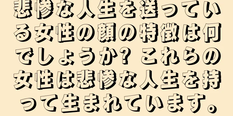 悲惨な人生を送っている女性の顔の特徴は何でしょうか? これらの女性は悲惨な人生を持って生まれています。