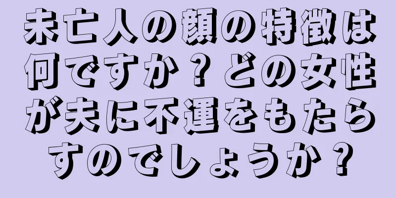 未亡人の顔の特徴は何ですか？どの女性が夫に不運をもたらすのでしょうか？