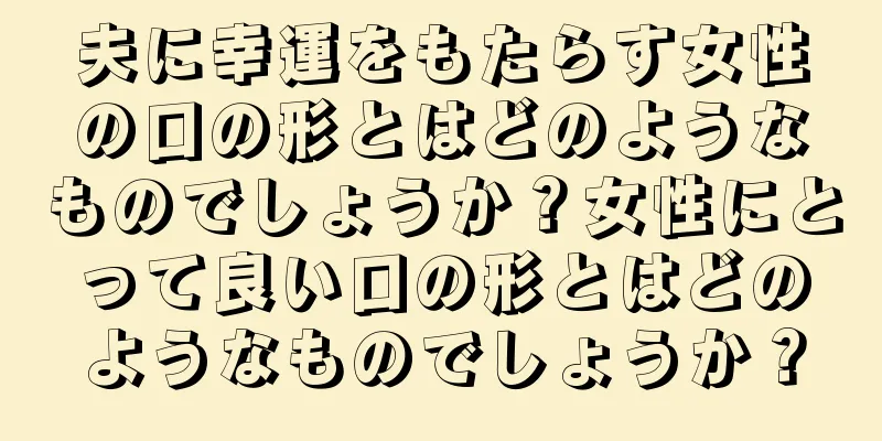 夫に幸運をもたらす女性の口の形とはどのようなものでしょうか？女性にとって良い口の形とはどのようなものでしょうか？