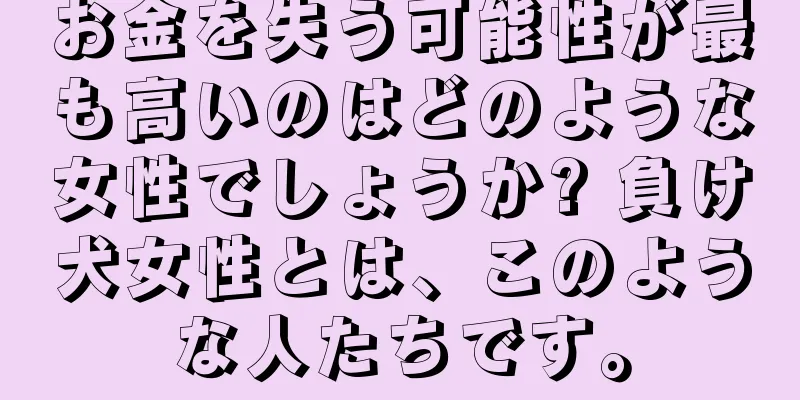 お金を失う可能性が最も高いのはどのような女性でしょうか? 負け犬女性とは、このような人たちです。