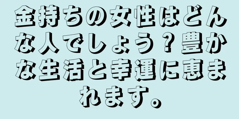 金持ちの女性はどんな人でしょう？豊かな生活と幸運に恵まれます。