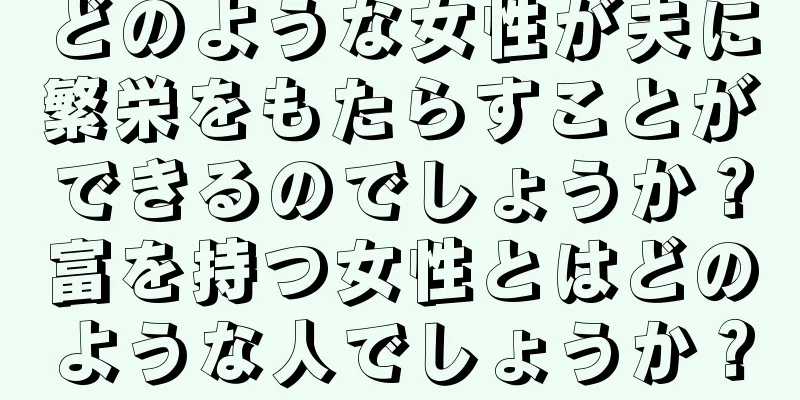 どのような女性が夫に繁栄をもたらすことができるのでしょうか？富を持つ女性とはどのような人でしょうか？