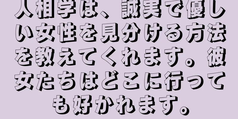 人相学は、誠実で優しい女性を見分ける方法を教えてくれます。彼女たちはどこに行っても好かれます。