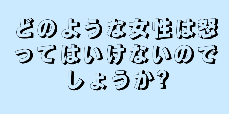 どのような女性は怒ってはいけないのでしょうか?